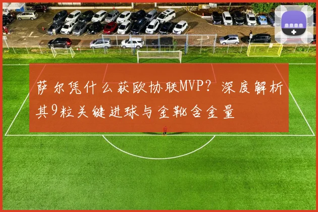 萨尔凭什么获欧协联MVP？深度解析其9粒关键进球与金靴含金量