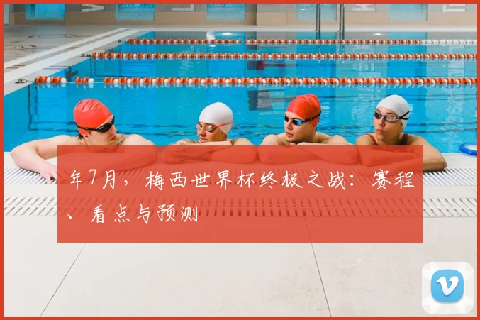年7月,梅西世界杯终极之战:赛程、看点与预测