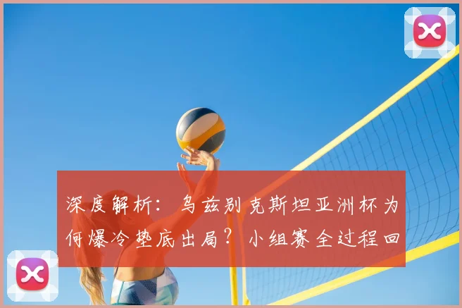 深度解析:乌兹别克斯坦亚洲杯为何爆冷垫底出局?小组赛全过程回顾与原因剖析