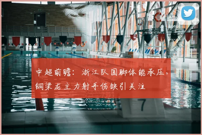 中超前瞻:浙江队国脚体能承压,铜梁龙主力射手伤缺引关注