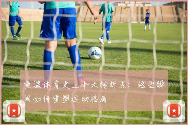 重温体育史上十大转折点：这些瞬间如何重塑运动格局