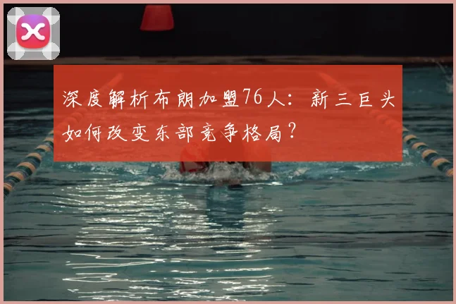 深度解析布朗加盟76人:新三巨头如何改变东部竞争格局?