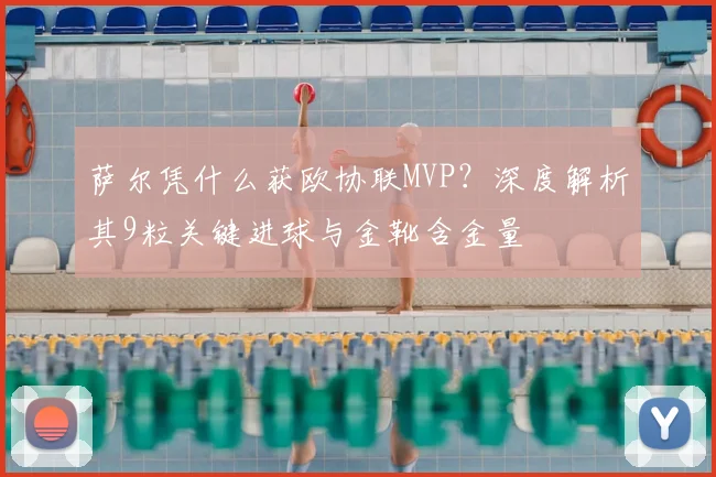 萨尔凭什么获欧协联MVP？深度解析其9粒关键进球与金靴含金量