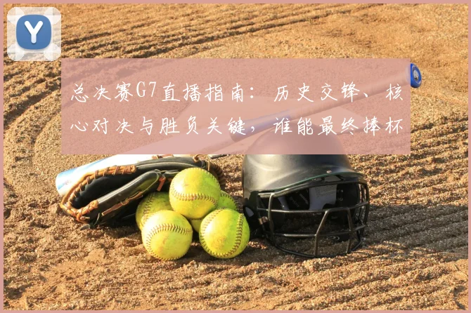 总决赛G7直播指南:历史交锋、核心对决与胜负关键,谁能最终捧杯?